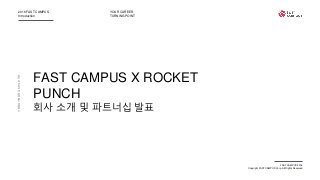 2016 FAST CAMPUS
Introduction
YOUR CAREER
TURNING POINT
FAST CAMPUS 2016
Copyright FAST CAMPUS Corp. All Rights Reserved
FAST CAMPUS X ROCKET
PUNCH
회사 소개 및 파트너십 발표
당신의커리어전환점패스트캠퍼스
 