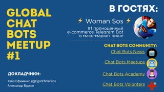 GLOBAL
CHAT
BOTS
MEETUP
#1
В гостях:
⚡ Woman Sos ⚡
#1 полноценный
e-commerce Telegram Bot
в масс-маркет нише
Александр Будков
Егор Ефименко (@EgorEfimenko)
спикеры:
Chat Bots Meetups
Chat Bots News
CHAT BOTS COMMUNITY:
Chat Bots Volonters
Chat Bots Academy
 