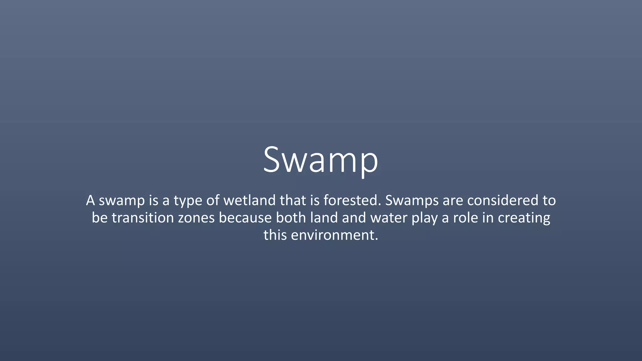 Swamp
A swamp is a type of wetland that is forested. Swamps are considered to
be transition zones because both land and water play a role in creating
this environment.
 