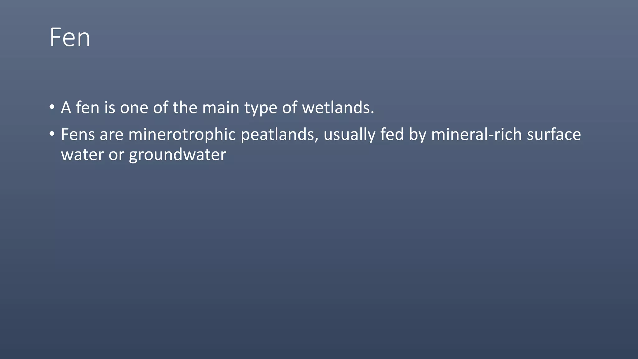 Fen
• A fen is one of the main type of wetlands.
• Fens are minerotrophic peatlands, usually fed by mineral-rich surface
water or groundwater
 