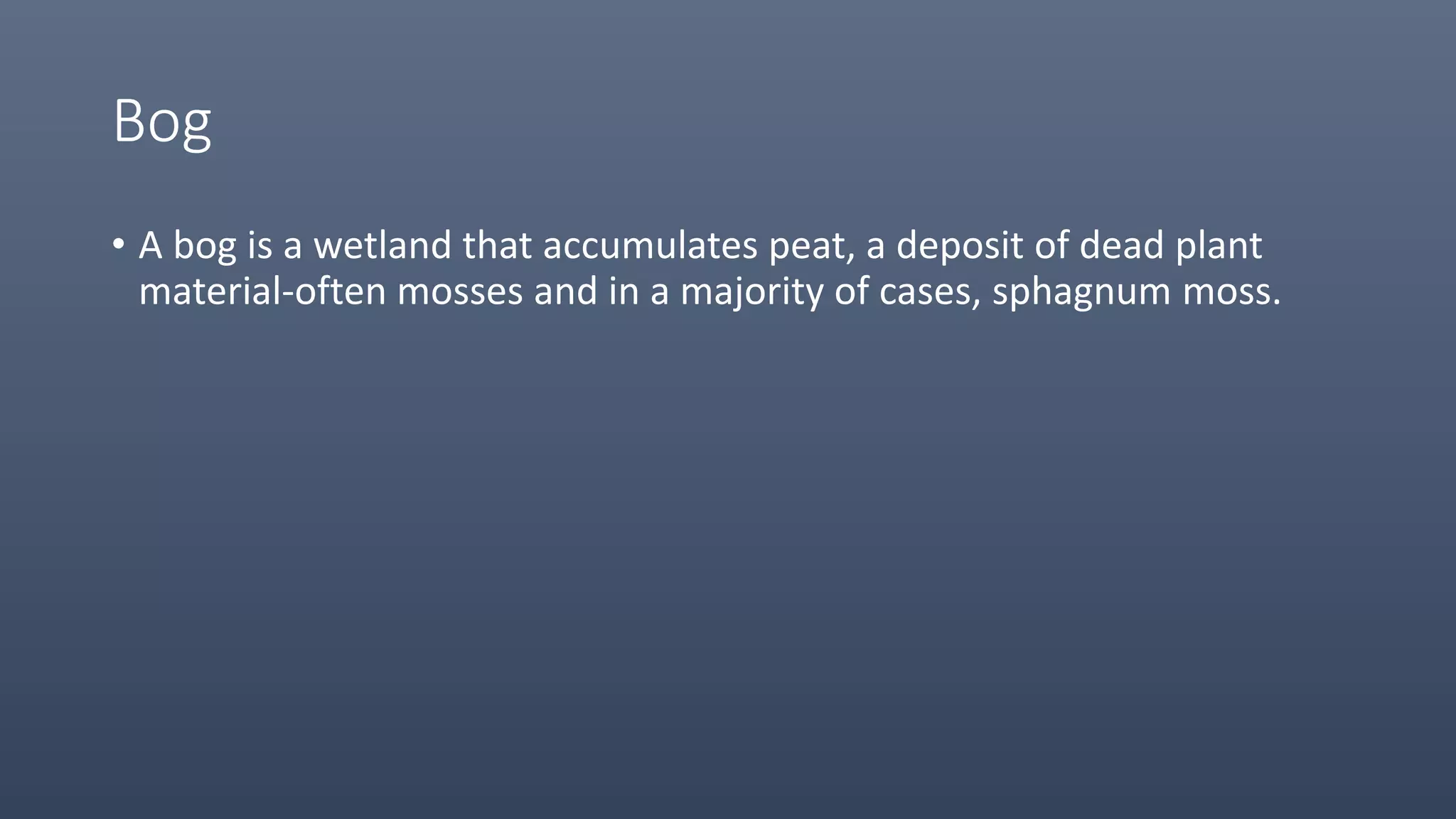 Bog
• A bog is a wetland that accumulates peat, a deposit of dead plant
material-often mosses and in a majority of cases, sphagnum moss.
 