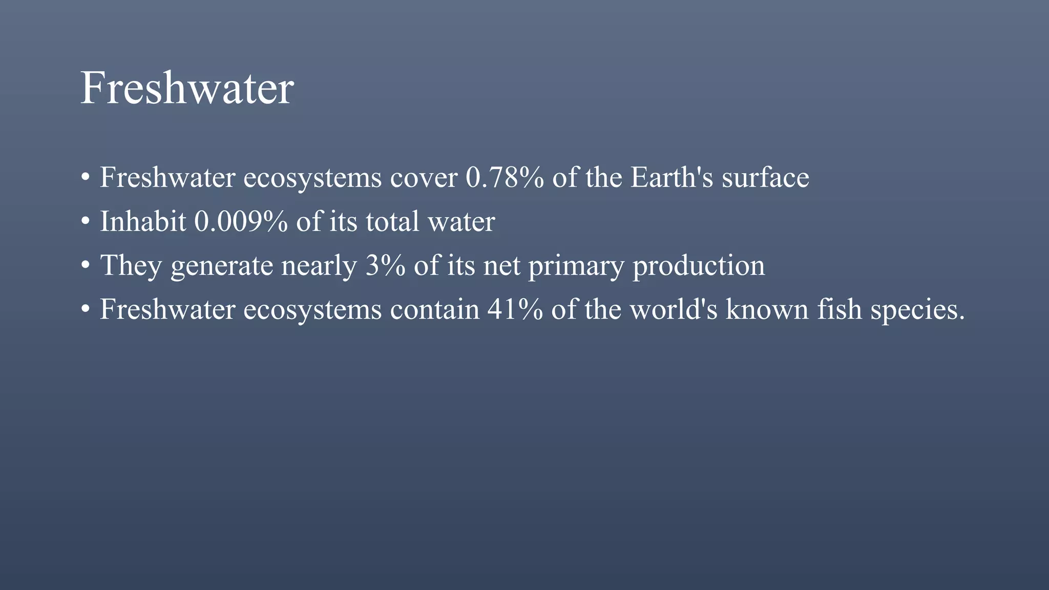 Freshwater
• Freshwater ecosystems cover 0.78% of the Earth's surface
• Inhabit 0.009% of its total water
• They generate nearly 3% of its net primary production
• Freshwater ecosystems contain 41% of the world's known fish species.
 