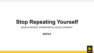 Stop Repeating Yourself
MODULARIZED WORDPRESS DEVELOPMENT
#DPA5
 