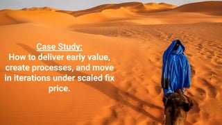 Case Study:
How to deliver early value,
create processes, and move
in iterations under scaled ﬁx
price.
 
