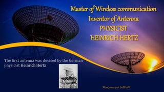Master of Wireless communication
Inventor of Antenna
PHYSICIST
HEINRICHHERTZ
Miss Jaweriyah SuBHaNi
The first antenna was devised by the German
physicist Heinrich Hertz
 