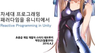 차세대 프로그래밍
패러다임을 유니티에서
Reactive Programming in Unity
초중급 게임 개발자 스터디 데브루키
박민근(알콜코더)
2016.4.2
 