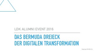 DAS BERMUDA DREIECK
DER DIGITALEN TRANSFORMATION
LDK ALUMNI EVENT 2016
Version 03.04.16
 