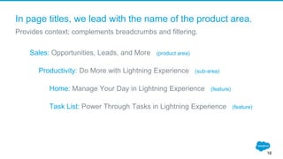 In page titles, we lead with the name of the product area.
Provides context; complements breadcrumbs and filtering.
18
Sales: Opportunities, Leads, and More (product area)
Productivity: Do More with Lightning Experience (sub-area)
Home: Manage Your Day in Lightning Experience (feature)
Task List: Power Through Tasks in Lightning Experience (feature)
 