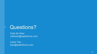 Questions?
23
Cate de Heer
cdeheer@salesforce.com
Liane Yee
lyee@salesforce.com
 