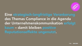 Seite 19
Eine strategisch-langfristige Verankerung
des Themas Compliance in die Agenda
der Unternehmenskommunikation erfolgt
kaum – damit bleiben positive
Reputationseffekte ungenutzt. 
 