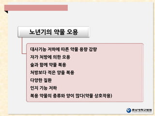 노년기의 약물 오용
대사기능 저하에 따른 약물 용량 감량
자가 처방에 의한 오용
술과 함께 약물 복용
처방보다 적은 양을 복용
다양한 질환
인지 기능 저하
복용 약물의 종류와 양이 많다(약물 상호작용)
 