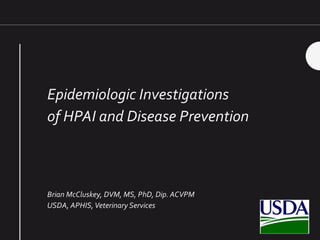 Epidemiologic Investigations
of HPAI and Disease Prevention
Brian McCluskey, DVM, MS, PhD, Dip. ACVPM
USDA, APHIS,Veterinary Services
 