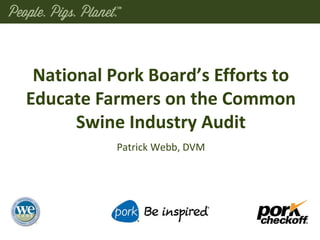 Patrick Webb, DVM
National Pork Board’s Efforts to
Educate Farmers on the Common
Swine Industry Audit
 