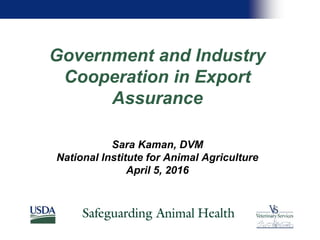 Government and Industry
Cooperation in Export
Assurance
Sara Kaman, DVM
National Institute for Animal Agriculture
April 5, 2016
 