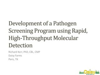 Development of a Pathogen
Screening Program using Rapid,
High-Throughput Molecular
Detection
Richard Kerr, PhD, CBL, CMP
Daisy Farms
Paris, TX
 