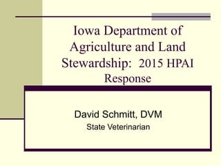 Iowa Department of
Agriculture and Land
Stewardship: 2015 HPAI
Response
David Schmitt, DVM
State Veterinarian
 