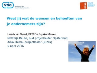 Heert-Jan Swart, BFC De Fryske Marren
Matthijs Beute, oud projectleider Opsterland,
Aisia Okma, projectleider (KING)
5 april 2016
Weet jij wat de wensen en behoeften van
je ondernemers zijn?
 