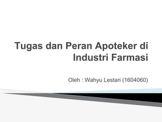 Tugas dan Peran Apoteker di
Industri Farmasi
Oleh : Wahyu Lestari (1604060)
 