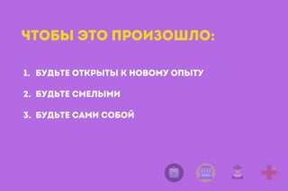 1. Будьте открыты к новому опыту 
2. Будьте смелыми
3. будьте сами собой
Чтобы это произошло:
 