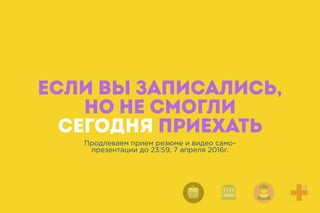 ЕСЛИ ВЫ ЗАПИСАЛИСЬ,
НО НЕ СМОГЛИ
СЕГОДНЯ ПРИЕХАТЬ
Продлеваем прием резюме и видео само-
презентации до 23:59, 7 апреля 2016г.
 