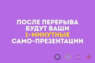 ПОСЛЕ ПЕРЕРЫВА
БУДУТ ВАШИ
1-МИНУТНЫЕ
САМО-ПРЕЗЕНТАЦИИ
 