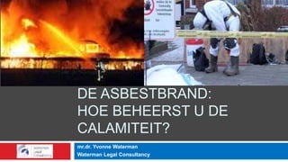DE ASBESTBRAND:
HOE BEHEERST U DE
CALAMITEIT?
mr.dr. Yvonne Waterman
Waterman Legal Consultancy
 