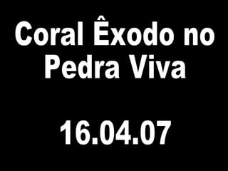 Coral Êxodo no Pedra Viva 16.04.07 
