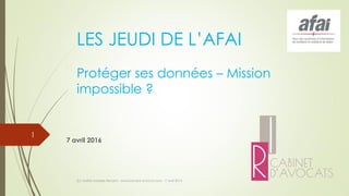 LES JEUDI DE L’AFAI
Protéger ses données – Mission
impossible ?
7 avril 2016
(c) Maître Isabelle Renard - www.irenard-avocat.com - 7 avril 2016
1
 