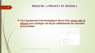 REGLE DE : « PRIVACY BY DESIGN »
 Tout équipement technologique devra être conçu dès le
départ pour protéger de façon satisfaisante les données
personnelles
(c) Maître Isabelle Renard - www.irenard-avocat.com - 7 avril 2016
10
 