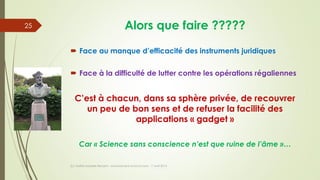 Alors que faire ?????
 Face au manque d’efficacité des instruments juridiques
 Face à la difficulté de lutter contre les opérations régaliennes
C’est à chacun, dans sa sphère privée, de recouvrer
un peu de bon sens et de refuser la facilité des
applications « gadget »
Car « Science sans conscience n’est que ruine de l’âme »…
(c) Maître Isabelle Renard - www.irenard-avocat.com - 7 avril 2016
25
 