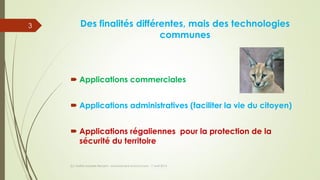 Des finalités différentes, mais des technologies
communes
 Applications commerciales
 Applications administratives (faciliter la vie du citoyen)
 Applications régaliennes pour la protection de la
sécurité du territoire
(c) Maître Isabelle Renard - www.irenard-avocat.com - 7 avril 2016
3
 