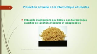 Protection actuelle = Loi Informatique et Libertés
 Imbroglio d’obligations peu lisibles, non hiérarchisées,
assorties de sanctions irréalistes et inapplicables
(c) Maître Isabelle Renard - www.irenard-avocat.com - 7 avril 2016
4
 