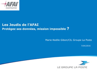 Les Jeudis de l’AFAI
Protégez ses données, mission impossible ?
Marie-Noëlle Gibon/CIL Groupe La Poste
• 7/04/2016
 