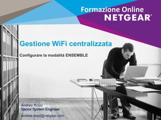 Gestione WiFi centralizzata
Configurare la modalità ENSEMBLE
Andrea Rossi
Senior System Engineer
andrea.rossi@netgear.com
Formazione Online
 