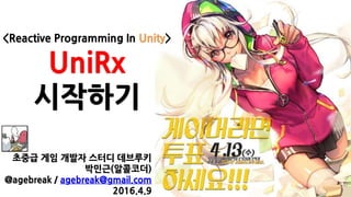 <Reactive Programming In Unity>
UniRx
시작하기
초중급 게임 개발자 스터디 데브루키
박민근(알콜코더)
@agebreak / agebreak@gmail.com
2016.4.9
 