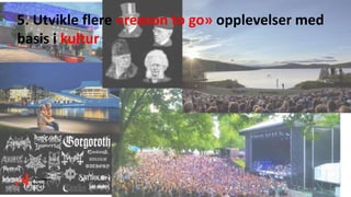 5. Utvikle flere «reason to go» opplevelser med
basis i kultur
 