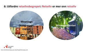 Meetings
(kongresser,
møter)
Arrangementer
Foto: ka71/Visitnorway.com, Voss/Foap/Visitnorway.com
6: Utfordre reiselivsbegrepet: Reiseliv er mer enn reiseliv
 