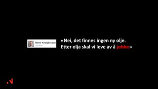 «Nei, det finnes ingen ny olje.
Etter olja skal vi leve av å jobbe»
 