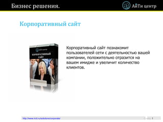 Бизнес решения.

  Корпоративный сайт


                                              Корпоративный сайт познакомит
                                              пользователей сети с деятельностью вашей
                                              компании, положительно отразится на
                                              вашем имидже и увеличит количество
                                              клиентов.




   http://www.ircit.ru/solutions/corporate/                                        Слайд: 1
 