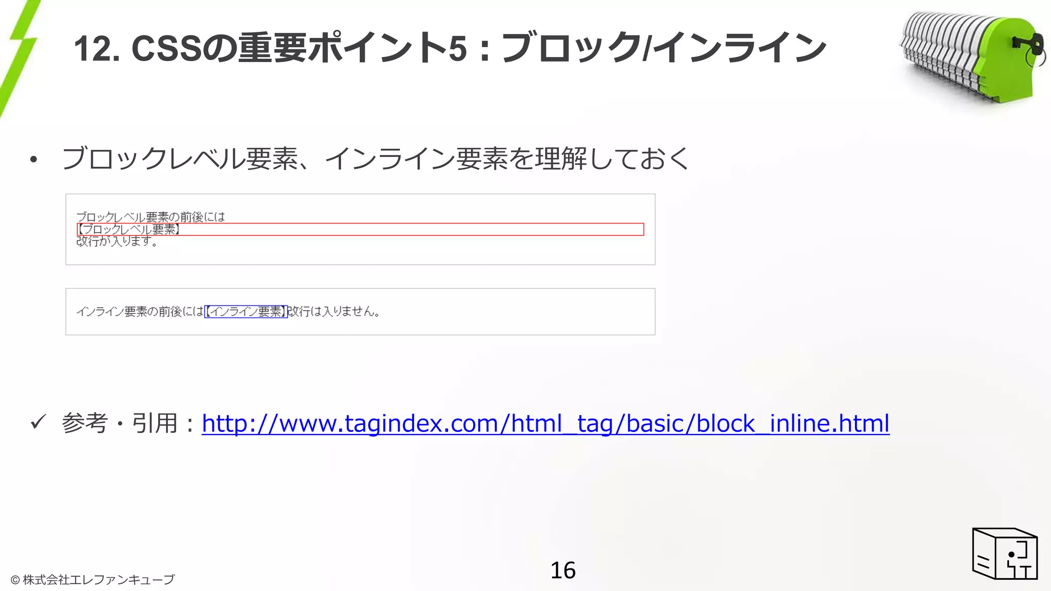 © 株式会社エレファンキューブ
12. CSSの重要ポイント5：ブロック/インライン
• ブロックレベル要素、インライン要素を理解しておく
 参考・引用：http://www.tagindex.com/html_tag/basic/block_inline.html
16
 