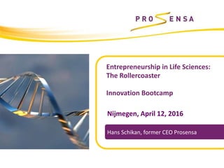 Entrepreneurship in Life Sciences:
The Rollercoaster
Innovation Bootcamp
Nijmegen, April 12, 2016
Hans Schikan, former CEO Prosensa
 