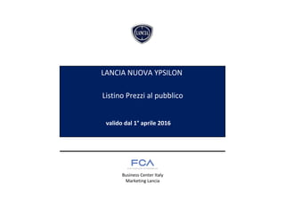 Listino Prezzi al pubblico
valido dal 1° aprile 2016
Business Center Italy
Marketing Lancia
LANCIA NUOVA YPSILON
 