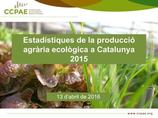 Estadístiques de la producció
agrària ecològica a Catalunya
2015
13 d’abril de 2016
 