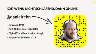 ICH? WENN NICHT SCHLAFEND, DANN ONLINE.
@danielrehn
§  Jahrgang 1986
§  Dipl. Online-Journalist (FH)
§  Digital Trend Scout bei achtung!
§  Snappt seit Sommer 2013
 