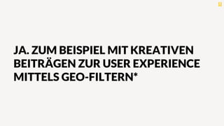 JA. ZUM BEISPIEL MIT KREATIVEN
BEITRÄGEN ZUR USER EXPERIENCE
MITTELS GEO-FILTERN*
 