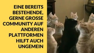 EINE BEREITS
BESTEHENDE,
GERNE GROSSE
COMMUNITY AUF
ANDEREN
PLATTFORMEN
HILFT AUCH
UNGEMEIN
 
