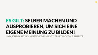 ES GILT: SELBER MACHEN UND
AUSPROBIEREN, UM SICH EINE
EIGENE MEINUNG ZU BILDEN!
UND „ICH BIN ALT. ICH VERSTEHE DAS NICHT!“ ZÄHLT NICHT ALS AUSREDE.
 