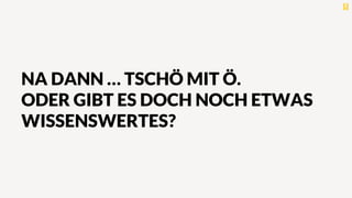 NA DANN … TSCHÖ MIT Ö.
ODER GIBT ES DOCH NOCH ETWAS
WISSENSWERTES?
 