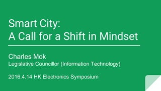 Smart City:
A Call for a Shift in Mindset
Charles Mok
Legislative Councillor (Information Technology)
2016.4.14 HK Electronics Symposium
 
