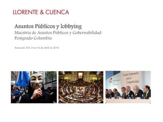 Asuntos Públicos y lobbying
Maestría de Asuntos Públicos y Gobernabilidad
Postgrado Columbia
Asunción, Del 14 al 16 de abril de 2016
 